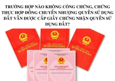 TRƯỜNG HỢP NÀO KHÔNG CÔNG CHỨNG, CHỨNG THỰC HỢP ĐỒNG CHUYỂN NHƯỢNG QUYỀN SỬ DỤNG ĐẤT VẪN ĐƯỢC CẤP GIẤY CHỨNG NHẬN QUYỀN SỬ DỤNG ĐẤT