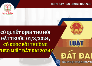 Có quyết định thu hồi đất trước ngày 01/8/2024, thì có được bồi thường theo luật đất đai 2024 không?
