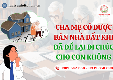 CHA MẸ CÓ ĐƯỢC BÁN NHÀ ĐẤT KHI ĐÃ ĐỂ LẠI DI CHÚC CHO CON KHÔNG? 