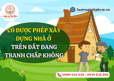 Có được phép xây dựng nhà ở trên đất đang tranh chấp không?