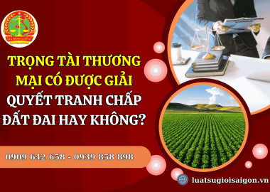 Trọng tài thương mại có được giải quyết tranh chấp đất đai hay không?