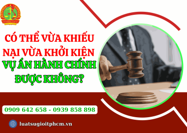 Có thể vừa khiếu nại vừa khởi kiện vụ án hành chính được không?
