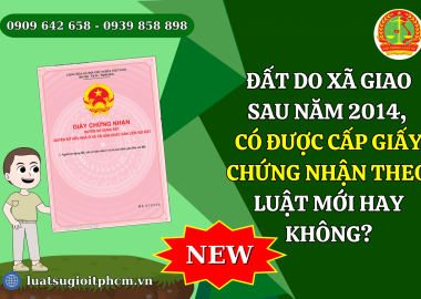 Đất do xã giao sau năm 2014, có được cấp giấy chứng nhận theo luật mới hay không?