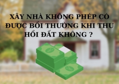 NHÀ XÂY DỰNG KHÔNG PHÉP CÓ ĐƯỢC BỒI THƯỜNG KHI THU HỒI ĐẤT?