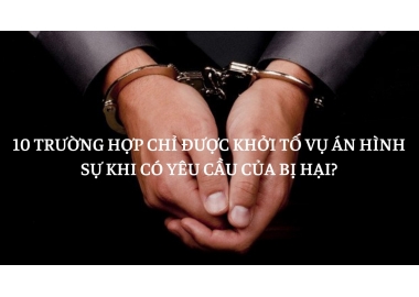 10 TRƯỜNG HỢP KHỞI TỐ VỤ ÁN HÌNH SỰ PHẢI THEO YÊU CẦU CỦA BỊ HẠI?