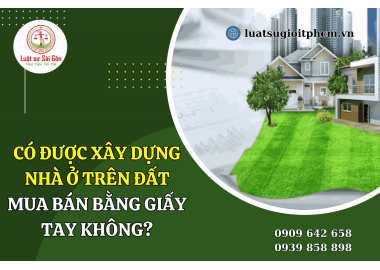 Có được xây nhà ở trên đất mua bán bằng giấy tay không?