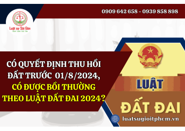 Có quyết định thu hồi đất trước ngày 01/8/2024, thì có được bồi thường theo luật đất đai 2024 không?