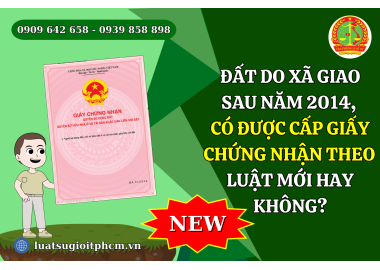 Đất do xã giao sau năm 2014, có được cấp giấy chứng nhận theo luật mới hay không?