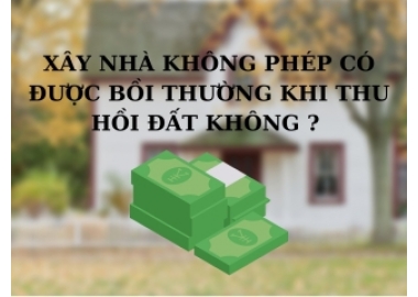 NHÀ XÂY DỰNG KHÔNG PHÉP CÓ ĐƯỢC BỒI THƯỜNG KHI THU HỒI ĐẤT?